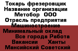 Токарь-фрезеровщик › Название организации ­ Метобор, ООО › Отрасль предприятия ­ Машиностроение › Минимальный оклад ­ 45 000 - Все города Работа » Вакансии   . Ханты-Мансийский,Советский г.